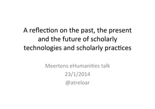 A	
  reﬂec'on	
  on	
  the	
  past,	
  the	
  present	
  
and	
  the	
  future	
  of	
  scholarly	
  
technologies	
  and	
  scholarly	
  prac'ces	
  
Meertens	
  eHumani'es	
  talk	
  
23/1/2014	
  
@atreloar	
  

 