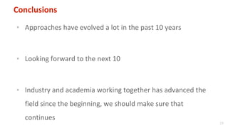 19
Conclusions
▪ Approaches have evolved a lot in the past 10 years
▪ Looking forward to the next 10
▪ Industry and academ...