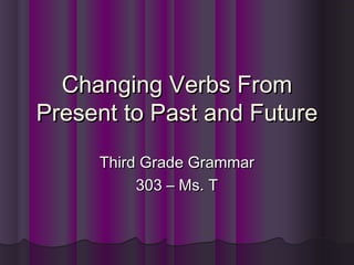 Changing Verbs FromChanging Verbs From
Present to Past and FuturePresent to Past and Future
Third Grade GrammarThird Grade Grammar
303 – Ms. T303 – Ms. T
 