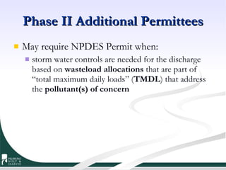Phase II Additional Permittees May require NPDES Permit when:  storm water controls are needed for the discharge based on  wasteload allocations  that are part of “total maximum daily loads” ( TMDL ) that address the  pollutant(s) of concern 