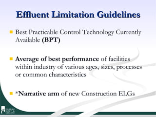 Effluent Limitation Guidelines Best Practicable Control Technology Currently Available  (BPT) Average of best performance  of facilities within industry of various ages, sizes, processes or common characteristics * Narrative arm  of new Construction ELGs 