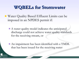 WQBELs for Stormwater Water Quality Based Effluent Limits can be imposed in an NPDES permit if: A water quality model indicates the anticipated discharge could not achieve water quality standards for the receiving stream, or An impairment has been identified with a TMDL  that has been issued for the receiving water 