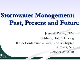 Stormwater Management:  Past, Present and Future Jesse W. Poore, CFM Felsburg Holt & Ullevig IECA Conference – Great Rivers Chapter Omaha, NE October 28, 2010 