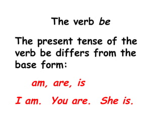 The verb  be The present tense of the verb be differs from the base form: am, are, is I am.  You are.  She is.  