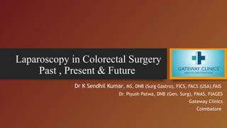 Laparoscopy in Colorectal Surgery
Past , Present & Future
Dr K Sendhil Kumar, MS, DNB (Surg Gastro), FICS, FACS (USA),FAIS
Dr. Piyush Patwa, DNB (Gen. Surg), FMAS, FIAGES
Gateway Clinics
Coimbatore
 