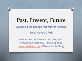Past, Present, Future
Becoming the Change You Want to Achieve
Bruce Waltuck, RHB
Past President, AFGE Local #2513, NVP, NCFLL
President, Freethinc. . . For A Change
www.freethinc.com @Freethinc4aChng
 