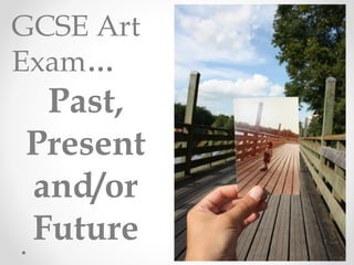 GCSE Art
Exam…
Past,
Present
and/or
Future
 