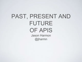 PAST, PRESENT AND
FUTURE
OF APIS
Jason Harmon
@jharmn
 