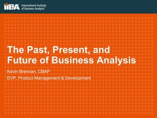 The Past, Present, and 
Future of Business Analysis 
Kevin Brennan, CBAP 
EVP, Product Management & Development 
 