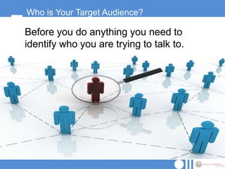 Who is Your Target Audience?

Before you do anything you need to
identify who you are trying to talk to.
 