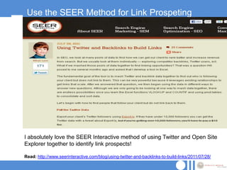 Use the SEER Method for Link Prospeting




I absolutely love the SEER Interactive method of using Twitter and Open Site
Explorer together to identify link prospects!

Read: http://www.seerinteractive.com/blog/using-twitter-and-backlinks-to-build-links/2011/07/28/
 
