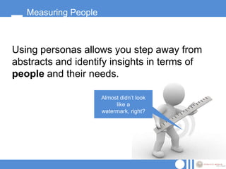 Measuring People



Using personas allows you step away from
abstracts and identify insights in terms of
people and their needs.

                      Almost didn‟t look
                           like a
                      watermark, right?
 