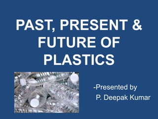 PAST, PRESENT &
FUTURE OF
PLASTICS
-Presented by
P. Deepak Kumar
 