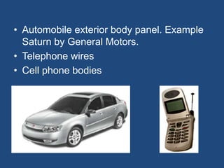 • Automobile exterior body panel. Example
Saturn by General Motors.
• Telephone wires
• Cell phone bodies
 