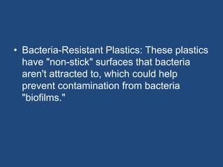 • Bacteria-Resistant Plastics: These plastics
have "non-stick" surfaces that bacteria
aren't attracted to, which could help
prevent contamination from bacteria
"biofilms."
 