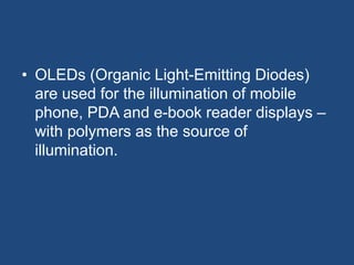 • OLEDs (Organic Light-Emitting Diodes)
are used for the illumination of mobile
phone, PDA and e-book reader displays –
with polymers as the source of
illumination.
 