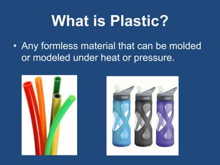 What is Plastic?
• Any formless material that can be molded
or modeled under heat or pressure.
 