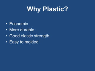 Why Plastic?
• Economic
• More durable
• Good elastic strength
• Easy to molded
 