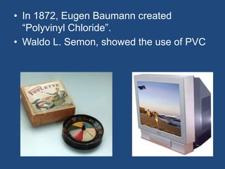 • In 1872, Eugen Baumann created
“Polyvinyl Chloride”.
• Waldo L. Semon, showed the use of PVC
 