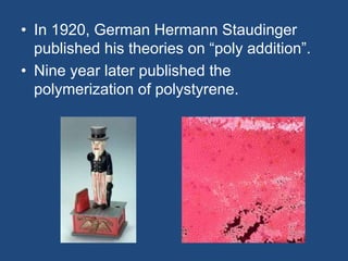 • In 1920, German Hermann Staudinger
published his theories on “poly addition”.
• Nine year later published the
polymerization of polystyrene.
 
