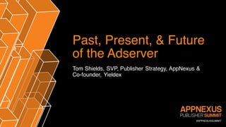 #APPNEXUSSUMMIT
Past, Present, & Future
of the Adserver
Tom Shields, SVP, Publisher Strategy, AppNexus &
Co-founder, Yieldex
 