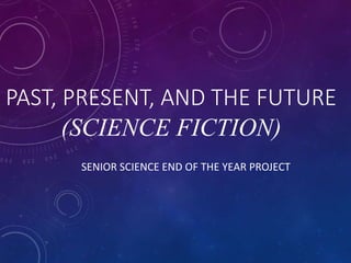PAST, PRESENT, AND THE FUTURE
(SCIENCE FICTION)
SENIOR SCIENCE END OF THE YEAR PROJECT
 