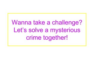 Wanna take a challenge?
Let’s solve a mysterious
     crime together!
 
