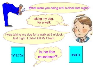 What were you doing at 9 o’clock last night?


                     taking my dog,
                        for a walk


I was taking my dog for a walk at 9 o’clock
      last night. I didn’t kill Mr Chan!



                        Is he the
     Yes                                         No
                        murderer?
 