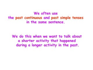 We often use
the past continuous and past simple tenses
          in the same sentence.


  We do this when we want to talk about
    a shorter activity that happened
   during a longer activity in the past.
 