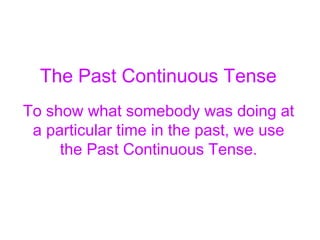 The Past Continuous Tense
To show what somebody was doing at
 a particular time in the past, we use
     the Past Continuous Tense.
 