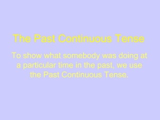 The Past Continuous Tense
To show what somebody was doing at
a particular time in the past, we use
the Past Continuous Tense.
 