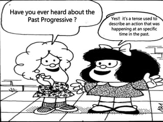 Have you ever heard about the 
Past Progressive ? Yes!! it’s a tense used to 
describe an action that was 
happening at an specific 
time in the past. 
 