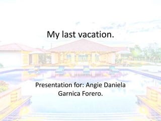 My last vacation.
Presentation for: Angie Daniela
Garnica Forero.
 