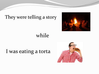 They were telling a story
while
I was eating a torta
 