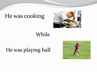 He was cooking
While
He was playing ball
 