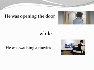 He was opening the door
while
He was waching a movies
 