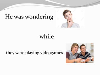 He was wondering
while
they were playing videogames
 