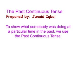 The Past Continuous Tense
Prepared by: Junaid Iqbal
To show what somebody was doing at
a particular time in the past, we use
the Past Continuous Tense.
 