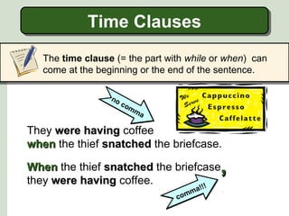Time Clauses
Time Clauses
The time clause (= the part with while or when) can
come at the beginning or the end of the sentence.
no
co
mm
a

They were having coffee
when the thief snatched the briefcase.

,

When the thief snatched the briefcase
they were having coffee.
!!!
!
ma
com

 