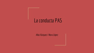 La conducta PAS
Alba Vázquez i Nora López
 