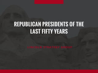 REPUBLICAN PRESIDENTS OF THE
LAST FIFTY YEARS
LINCOLN STRATEGY GROUP
 