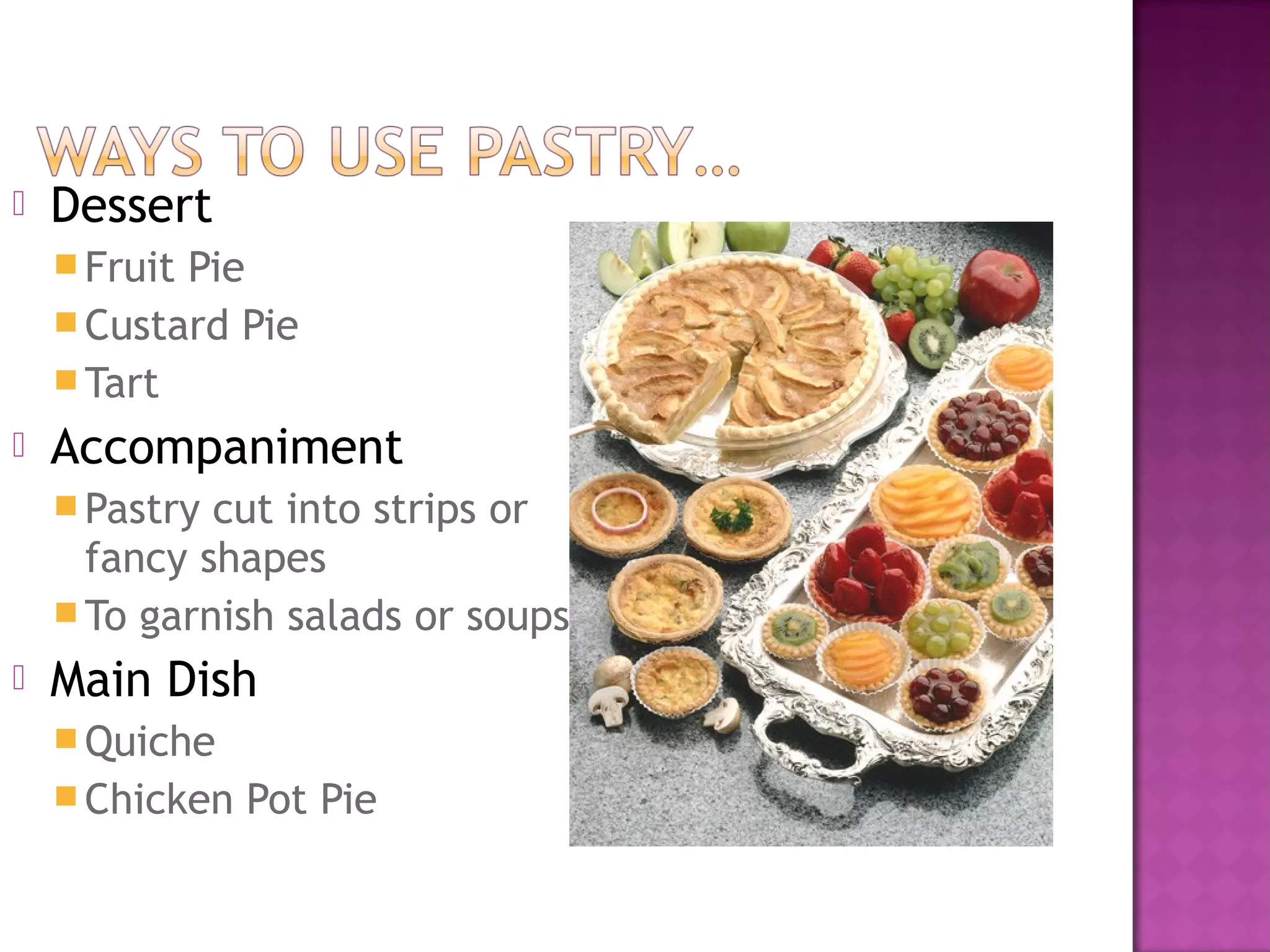    Dessert
     FruitPie
     Custard Pie
     Tart
   Accompaniment
     Pastry cut into strips or
      fancy shapes
     To garnish salads or soups
   Main Dish
     Quiche
     Chicken   Pot Pie
 