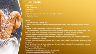 Puff Pastry
Ingredients
300g Plain Flour
Pinch Salt
Cold water
200g Butter (can also be made with a mix of Lard & Butter)
40g Melted Butter
Method
Add flour, salt into a bowl & mix.
Make a well in the centre and add the melted butter and enough water to bring the mixture to a soft
dough.
Flatten, wrap in cling film and refrigerate for 30 minutes.
Take the cold butter between 2 sheets of baking parchment & bash/roll out into a square, about 1.5cm
thick. The butter needs to be similar consistency as the dough - if too soft return to the fridge.
Roll out the pastry into a rectangle, a little more than twice as long as the butter.
Place the butter in the centre, fold the edges of the pastry into the centre over the butter and seal the
edges well so no butter is exposed.
Roll the pastry out into a neat rectangle so it is 3 times longer than it is wide, keeping the edges straight
and square.
Fold the bottom 1/3rd up to the middle, then the top 1/3rd down. Brush off any surplus flour Rotate a
quarter turn and repeat the roll & fold.
Wrap & chill for 30 minutes.
Repeat the previous 2 steps twice, so 6 turns in total.
Refrigerate for about 30 minutes before use.
SASIKUMAR NATARAJAN
 