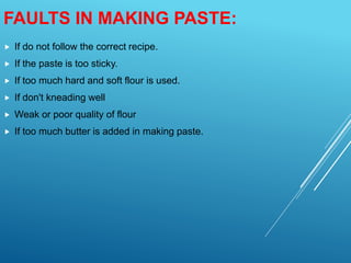 FAULTS IN MAKING PASTE:
 If do not follow the correct recipe.
 If the paste is too sticky.
 If too much hard and soft flour is used.
 If don't kneading well
 Weak or poor quality of flour
 If too much butter is added in making paste.
 