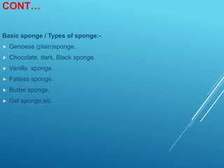 CONT…
Basic sponge / Types of sponge:-
 Genoese (plain)sponge.
 Chocolate, dark, Black sponge.
 Vanilla sponge.
 Fatless sponge.
 Butter sponge.
 Gel sponge.etc.
 