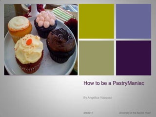How to be a PastryManiac By Angélica Vázquez 3/8/11 University of the Sacred Heart 