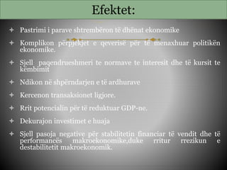 Efektet:
 Pastrimi i parave shtrembëron të dhënat ekonomike
 Komplikon përpjekjet e qeverisë për të menaxhuar politikën
ekonomike.
 Sjell paqendrueshmeri te normave te interesit dhe të kursit te
këmbimit
 Ndikon në shpërndarjen e të ardhurave
 Kercenon transaksionet ligjore.
 Rrit potencialin për të reduktuar GDP-ne.
 Dekurajon investimet e huaja
 Sjell pasoja negative për stabilitetin financiar të vendit dhe të
performancës makroekonomike,duke rritur rrezikun e
destabilitetit makroekonomik.
 