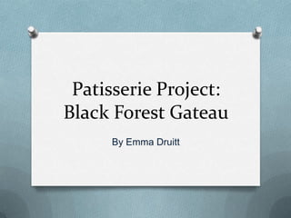 Patisserie Project:
Black Forest Gateau
     By Emma Druitt
 