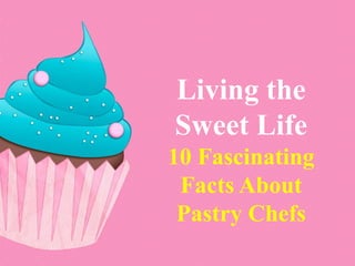 Living the
Sweet Life
10 Fascinating
Facts About
Pastry Chefs
 