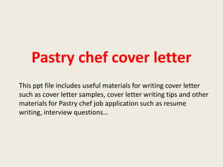 Pastry chef cover letter
This ppt file includes useful materials for writing cover letter
such as cover letter samples, cover letter writing tips and other
materials for Pastry chef job application such as resume
writing, interview questions…

 